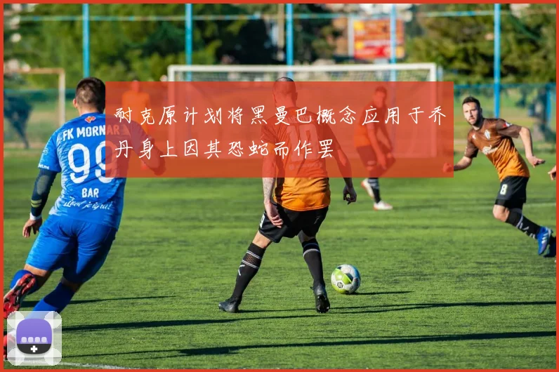 耐克原计划将黑曼巴概念应用于乔丹身上因其恐蛇而作罢