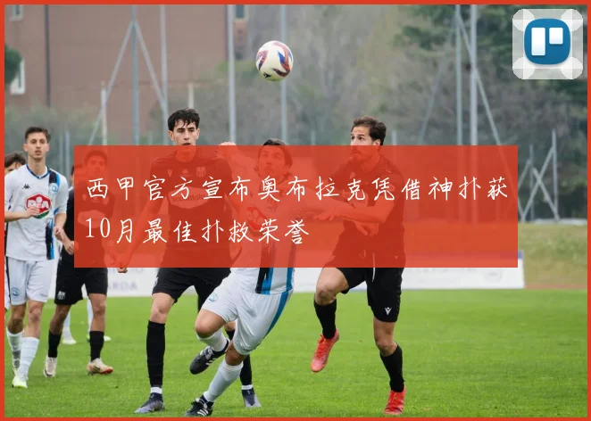 西甲官方宣布奥布拉克凭借神扑获10月最佳扑救荣誉