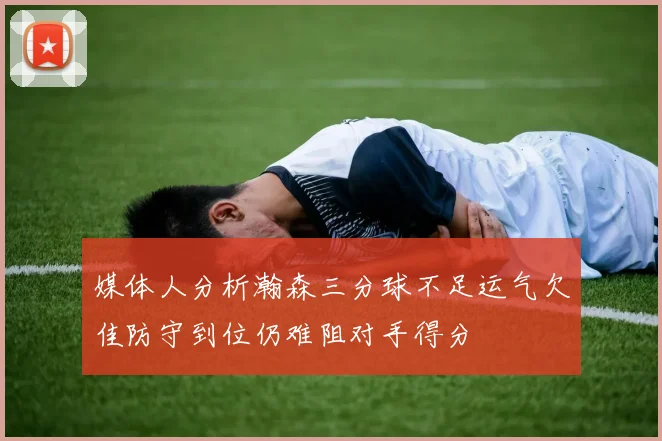 媒体人分析瀚森三分球不足运气欠佳防守到位仍难阻对手得分