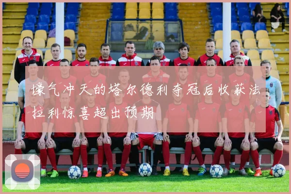壕气冲天的塔尔德利夺冠后收获法拉利惊喜超出预期