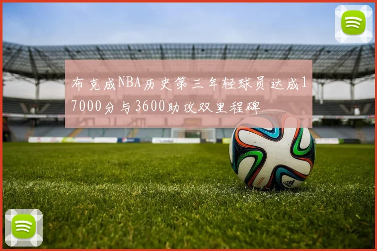 布克成NBA历史第三年轻球员达成17000分与3600助攻双里程碑