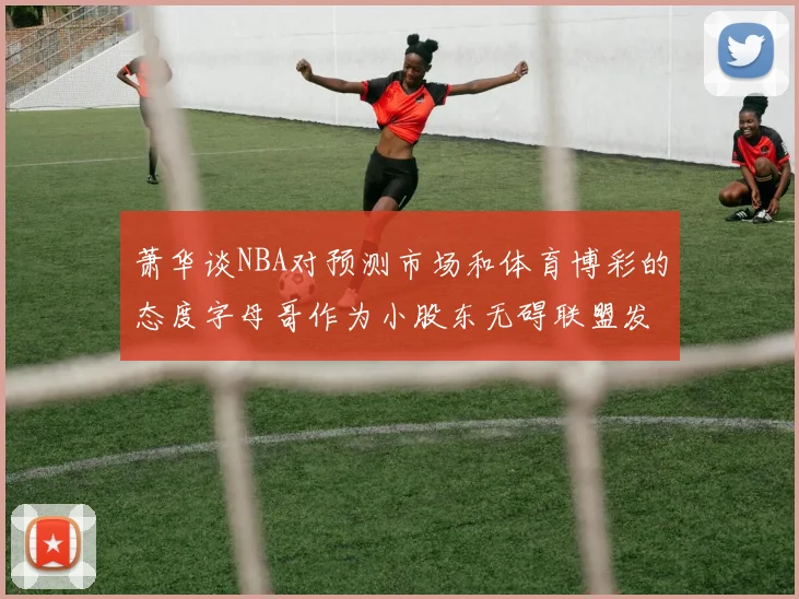 萧华谈NBA对预测市场和体育博彩的态度字母哥作为小股东无碍联盟发展