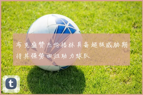 布克盛赞杰伦格林具备超级威胁期待其强势回归助力球队