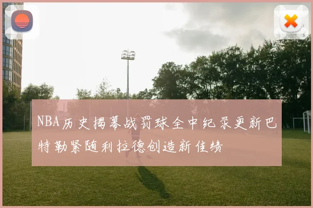 NBA历史揭幕战罚球全中纪录更新巴特勒紧随利拉德创造新佳绩