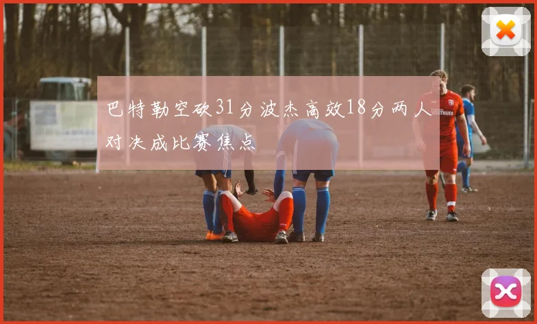 巴特勒空砍31分波杰高效18分两人对决成比赛焦点