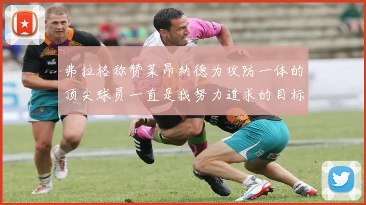 弗拉格称赞莱昂纳德为攻防一体的顶尖球员一直是我努力追求的目标