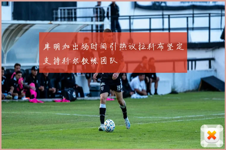 库明加出场时间引热议拉科布坚定支持科尔教练团队