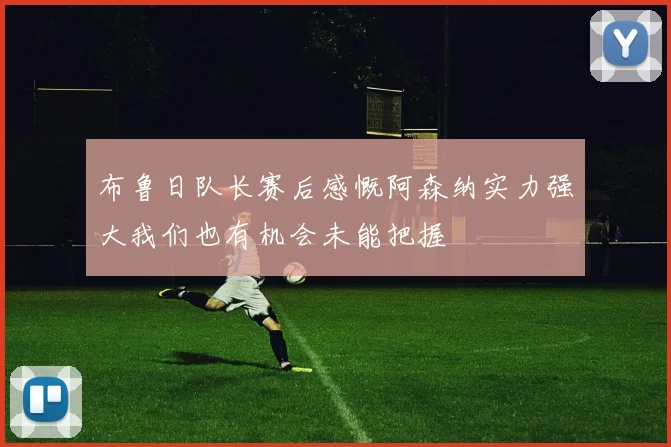 布鲁日队长赛后感慨阿森纳实力强大我们也有机会未能把握