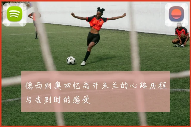 德西利奥回忆离开米兰的心路历程与告别时的感受