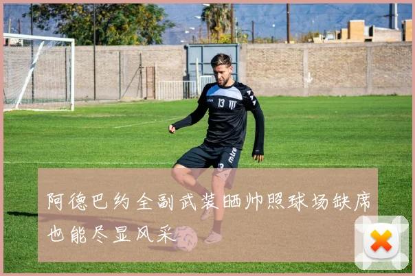 阿德巴约全副武装晒帅照球场缺席也能尽显风采