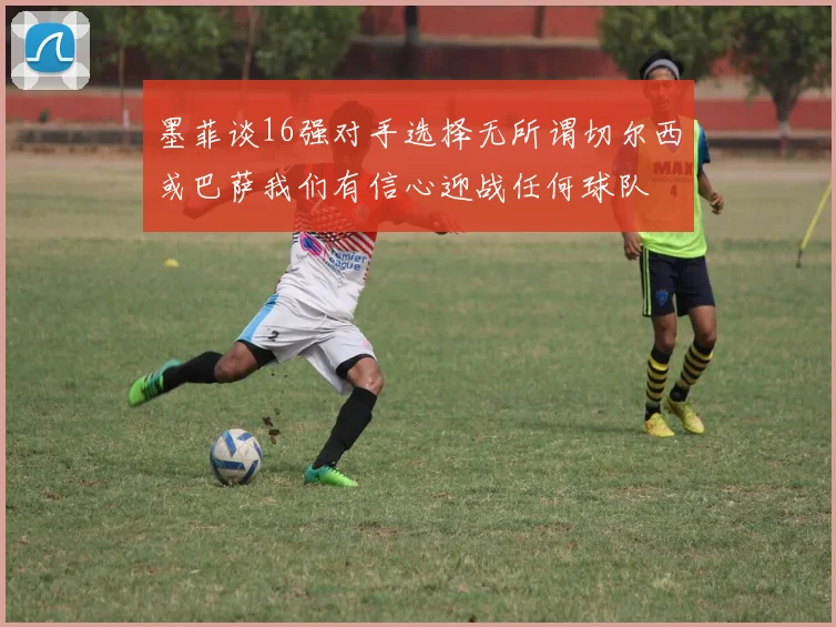 墨菲谈16强对手选择无所谓切尔西或巴萨我们有信心迎战任何球队