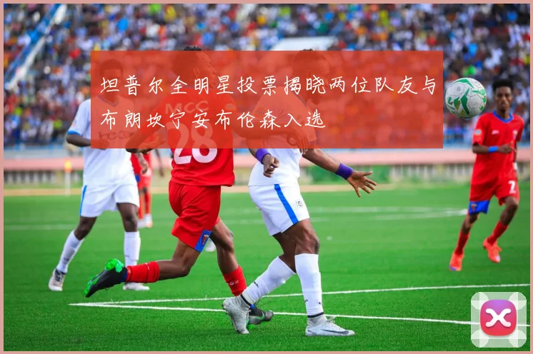 坦普尔全明星投票揭晓两位队友与布朗坎宁安布伦森入选