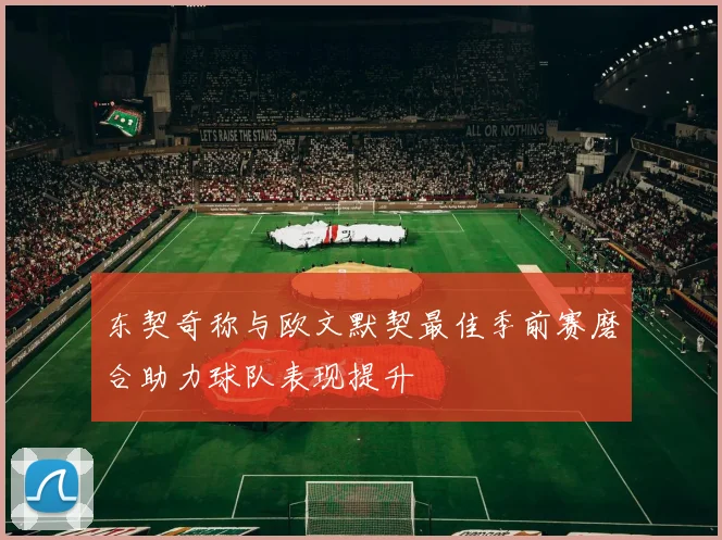 东契奇称与欧文默契最佳季前赛磨合助力球队表现提升