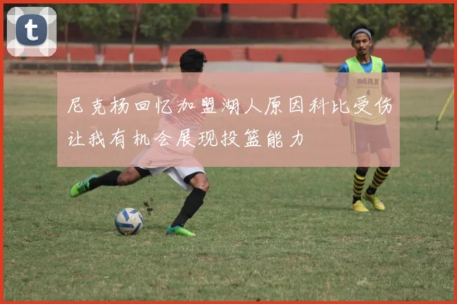 尼克杨回忆加盟湖人原因科比受伤让我有机会展现投篮能力