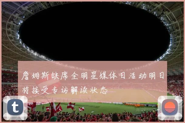 詹姆斯缺席全明星媒体日活动明日将接受专访解读状态