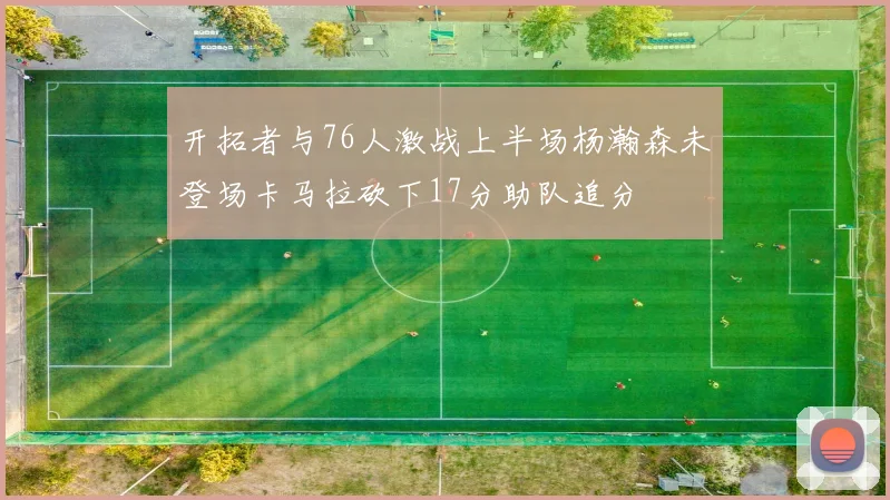 开拓者与76人激战上半场杨瀚森未登场卡马拉砍下17分助队追分