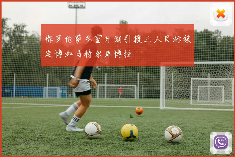 佛罗伦萨冬窗计划引援三人目标锁定博加马特尔库博拉