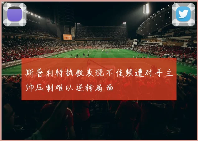 斯普利特执教表现不佳频遭对手主帅压制难以逆转局面