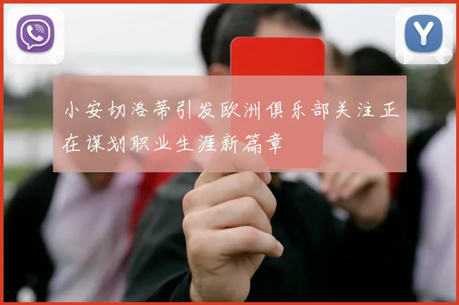 小安切洛蒂引发欧洲俱乐部关注正在谋划职业生涯新篇章