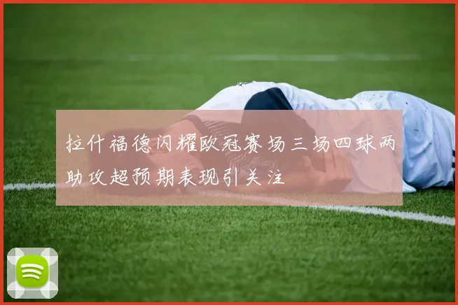 拉什福德闪耀欧冠赛场三场四球两助攻超预期表现引关注