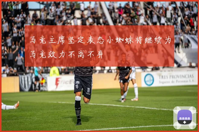 马竞主席坚定表态小蜘蛛将继续为马竞效力不离不弃