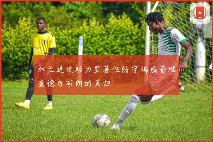 加兰进攻助力显著但防守端成普理查德与布朗的负担