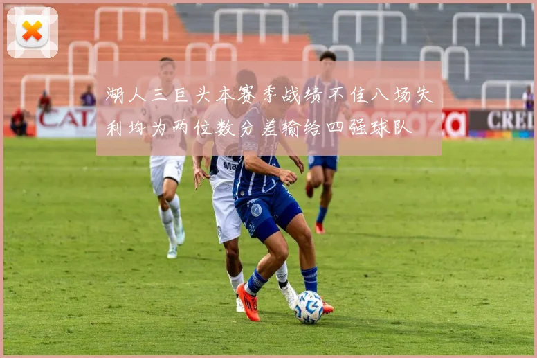 湖人三巨头本赛季战绩不佳八场失利均为两位数分差输给四强球队