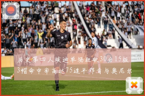 历史第四人埃迪单场狂砍30分15板3帽命中率高达75追平邓肯与奥尼尔辉煌成就
