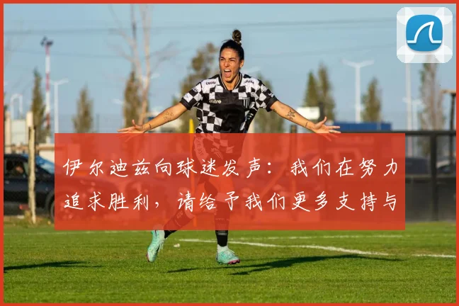 伊尔迪兹向球迷发声：我们在努力追求胜利，请给予我们更多支持与鼓励