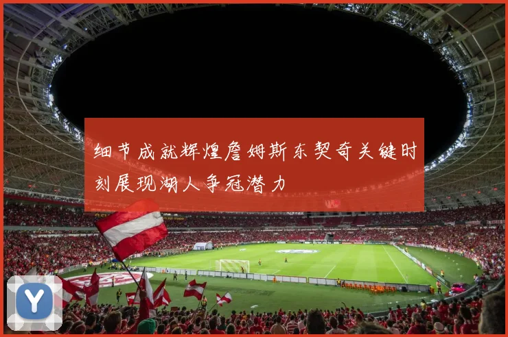 细节成就辉煌詹姆斯东契奇关键时刻展现湖人争冠潜力