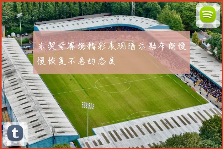 东契奇赛场精彩表现暗示勒布朗慢慢恢复不急的态度