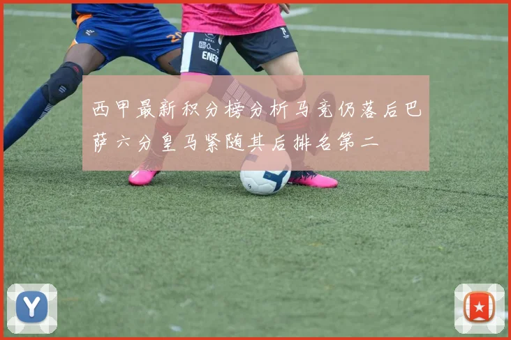 西甲最新积分榜分析马竞仍落后巴萨六分皇马紧随其后排名第二