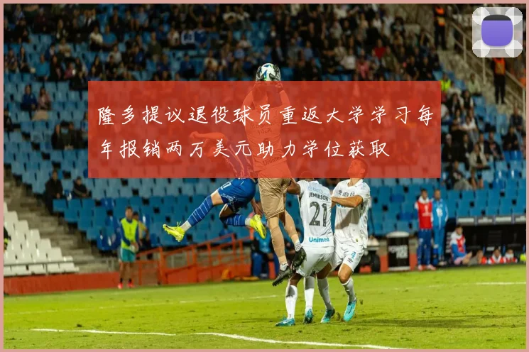 隆多提议退役球员重返大学学习每年报销两万美元助力学位获取