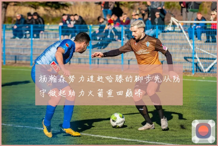 杨瀚森努力追赶哈滕的脚步先从防守做起助力火箭重回巅峰