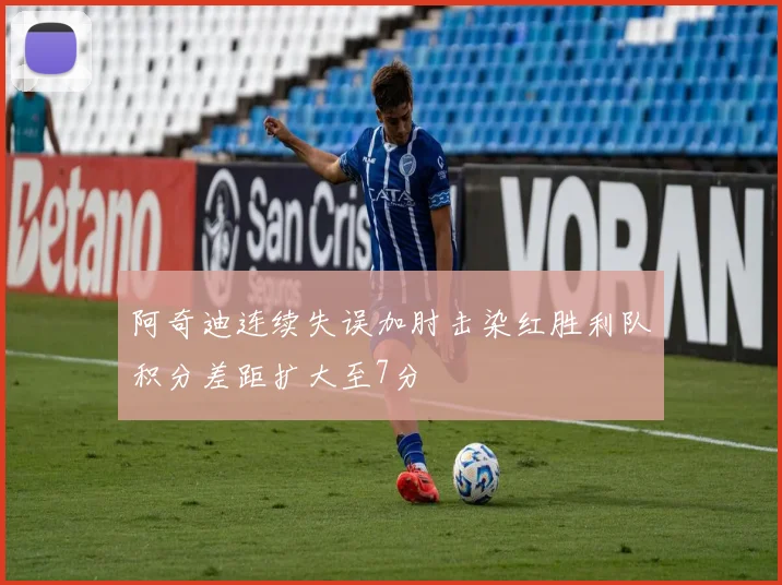 阿奇迪连续失误加肘击染红胜利队积分差距扩大至7分