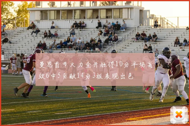 曼恩首节火力全开独得10分半场高效6中5贡献14分3板表现出色