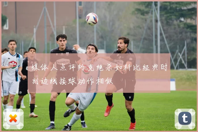 媒体人点评约克绝杀如科比经典时刻边线接球动作相似