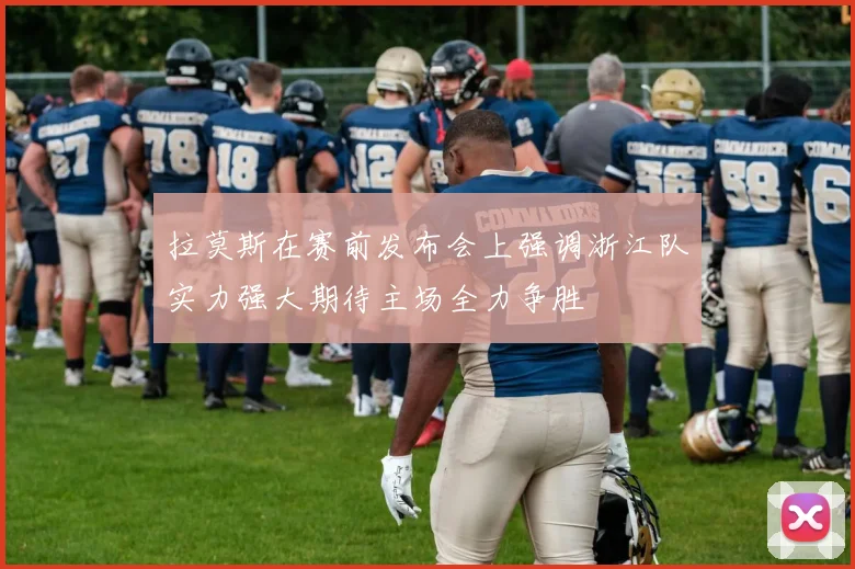 拉莫斯在赛前发布会上强调浙江队实力强大期待主场全力争胜