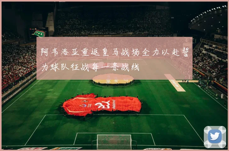 阿韦洛亚重返皇马战场全力以赴誓为球队征战每一条战线