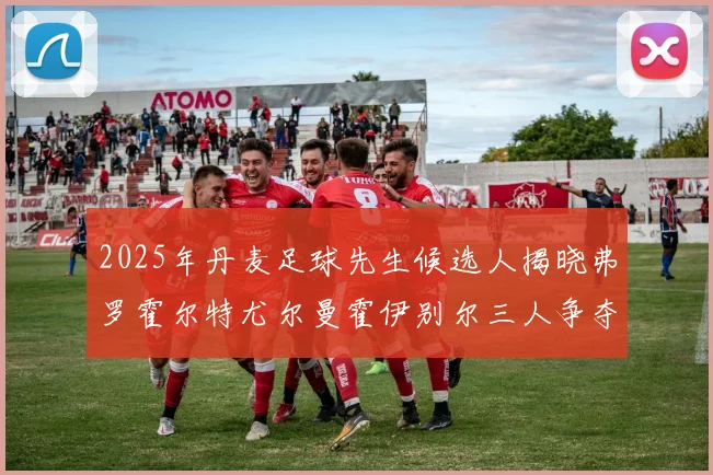 2025年丹麦足球先生候选人揭晓弗罗霍尔特尤尔曼霍伊别尔三人争夺荣耀
