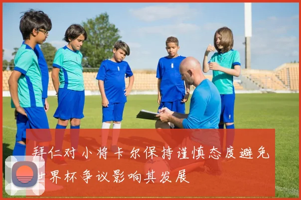 拜仁对小将卡尔保持谨慎态度避免世界杯争议影响其发展