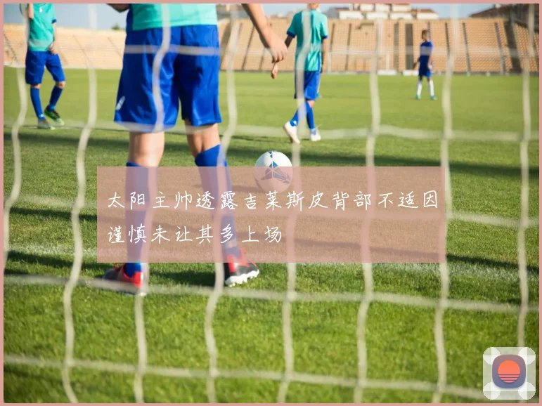 太阳主帅透露吉莱斯皮背部不适因谨慎未让其多上场