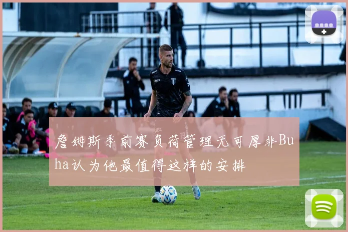詹姆斯季前赛负荷管理无可厚非Buha认为他最值得这样的安排