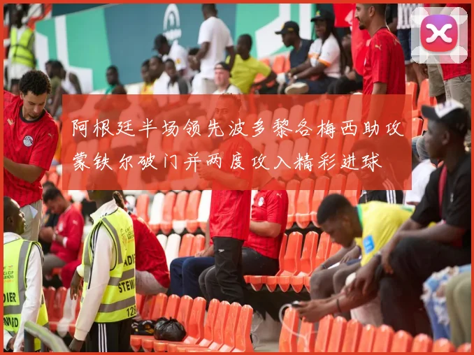 阿根廷半场领先波多黎各梅西助攻蒙铁尔破门并两度攻入精彩进球