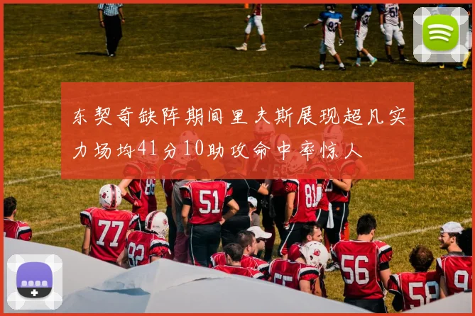 东契奇缺阵期间里夫斯展现超凡实力场均41分10助攻命中率惊人
