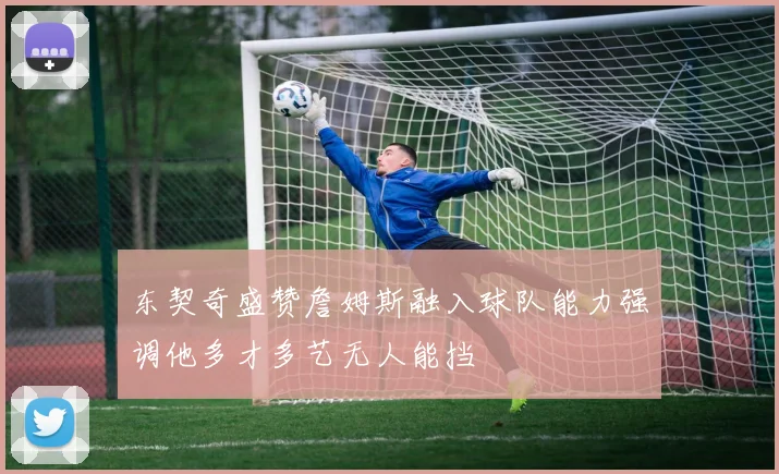 东契奇盛赞詹姆斯融入球队能力强调他多才多艺无人能挡