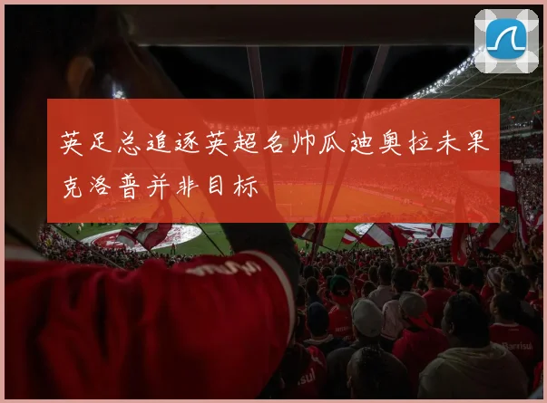 英足总追逐英超名帅瓜迪奥拉未果克洛普并非目标