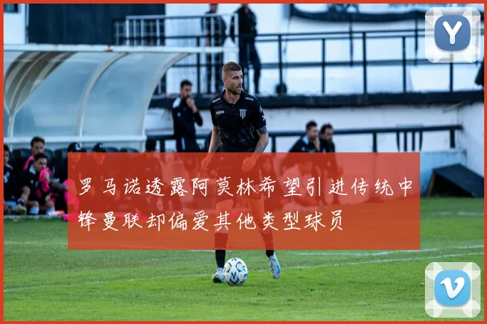 罗马诺透露阿莫林希望引进传统中锋曼联却偏爱其他类型球员
