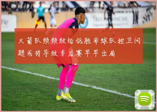 火箭队频频败给低胜率球队控卫问题或将导致季后赛早早出局
