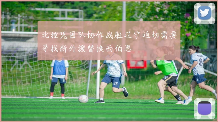 北控凭团队协作战胜辽宁迫切需要寻找新外援替换西伯恩